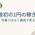 ブログで最初の1円を稼ぐには？作業ではなく構造で考える