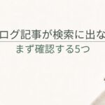 ブログの記事が検索結果に出ないのはなぜ？公開後に確認したい5つのこと