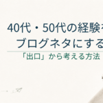 40代・50代がブログネタにできる「経験」の見つけ方｜出口を決めてから考える
