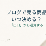 ブログで売る商品はいつ決める？「出口」から逆算するサイト設計